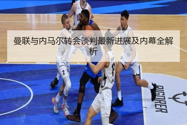 曼联与内马尔转会谈判最新进展及内幕全解析（MILAN SPORTS）
